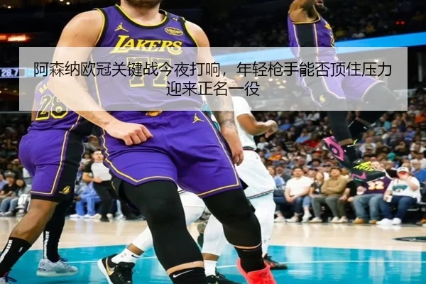 阿森纳欧冠关键战今夜打响，年轻枪手能否顶住压力迎来正名一役