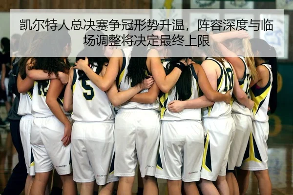 凯尔特人总决赛争冠形势升温，阵容深度与临场调整将决定最终上限